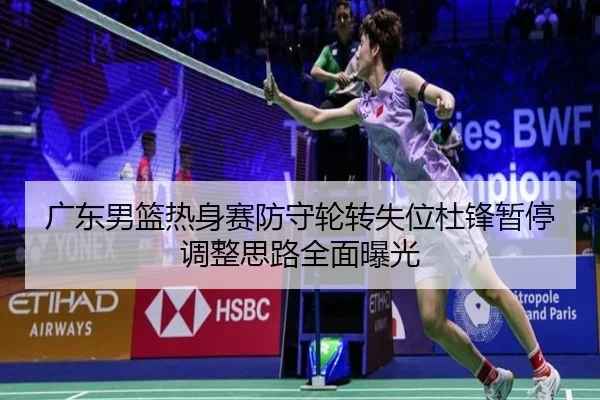广东男篮热身赛防守轮转失位杜锋暂停调整思路全面曝光