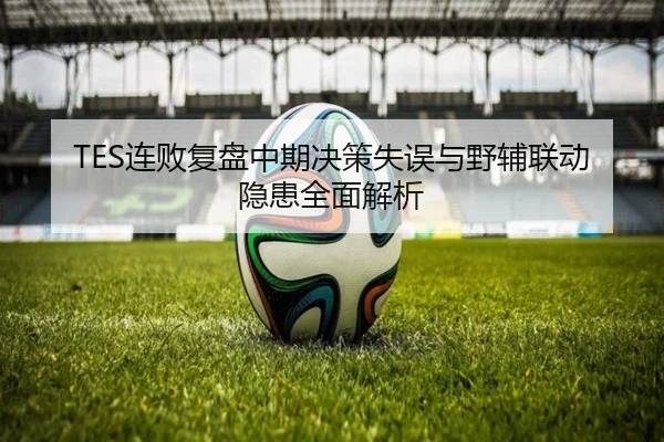 TES连败复盘中期决策失误与野辅联动隐患全面解析