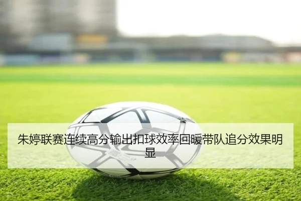 朱婷联赛连续高分输出扣球效率回暖带队追分效果明显